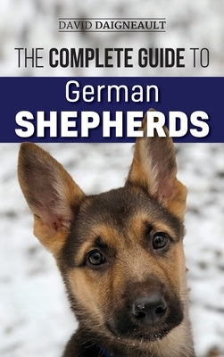 The Complete Guide to German Shepherds: Selecting, Training, Feeding, Exercising, and Loving your new German Shepherd by Daigneault, David