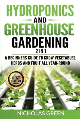 Hydroponics and Greenhouse Gardening: 2 in 1: A Beginners Guide To Grow Vegetables, Herbs And Fruit All Year-Round (Home Gardening, Urban Gardening, A by Green, Nicholas