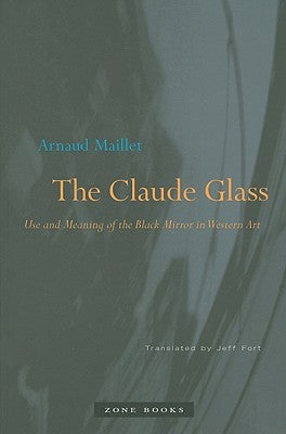 The Claude Glass: Use and Meaning of the Black Mirror in Western Art by Maillet, Arnaud
