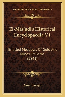 El-Mas'udi's Historical Encyclopaedia V1: Entitled Meadows Of Gold And Mines Of Gems (1841) by Sprenger, Aloys