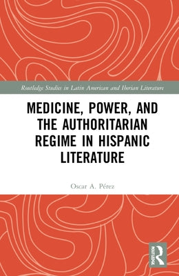 Medicine, Power, and the Authoritarian Regime in Hispanic Literature by P&#233;rez, Oscar A.