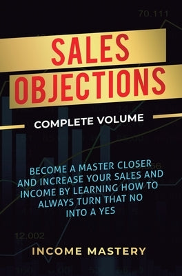 Sales Objections: Become a Master Closer and Increase Your Sales and Income by Learning How to Always Turn That No into a Yes Complete V by Wall, Phil