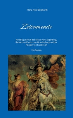 Zeitenwende: Aufstieg und Fall des Niclas von Langenberg, Rat des Kurfürsten von Brandenburg und der Königin von Frankreich - Ein R by Burghardt, Franz Josef