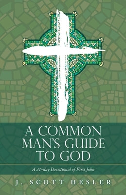 A Common Man's Guide to God: A 31-Day Devotional of First John by Hesler, J. Scott