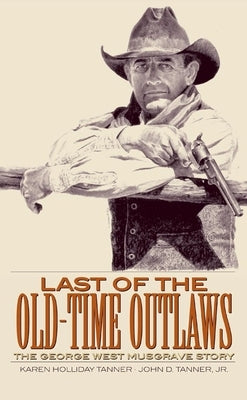Last of the Old-Time Outlaws: The George West Musgrave Story by Tanner, Karen Holliday