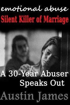 Emotional Abuse Silent Killer of Marriage - A Recovering Abuser Speaks Out by James, Austin