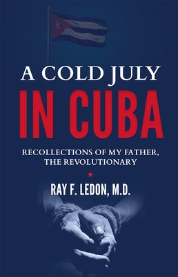 A Cold July in Cuba: Recollections of My Father, the Revolutionary by Ray F. Ledon