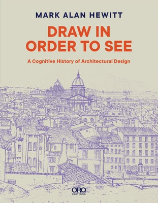 Draw in Order to See: A Cognitive History of Architectural Design by Hewitt, Mark Alan