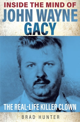 Inside the Mind of John Wayne Gacy: The Real-Life Killer Clown by Hunter, Brad