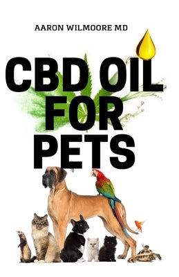 CBD Oil for Pets: All You Need To Know About Treating Pets with CBD OIL by Wilmoore MD, Aaron