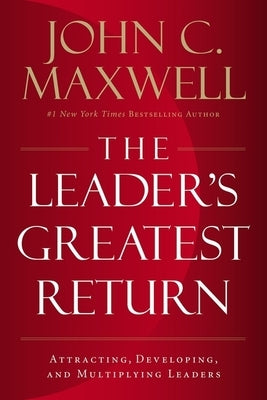 The Leader's Greatest Return: Attracting, Developing, and Multiplying Leaders by Maxwell, John C.