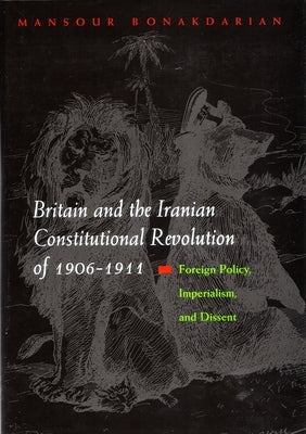 Britain and the Iranian Constitutional Revolution of 1906-1911: Foreign Policy, Imperialism, and Dissent by Bonakdarian, Mansour