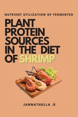 Nutrient Utilization of Fermented Plant Protein Sources in the Diet of Shrimp by R, Jannathulla