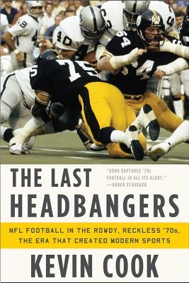 The Last Headbangers: NFL Football in the Rowdy, Reckless '70s: The Era That Created Modern Sports by Cook, Kevin