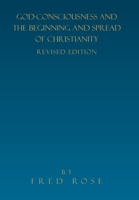 God-Consciousness and the Beginning and Spread of Christianity: Revised Edition by Rose, Fred