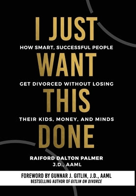 I Just Want This Done: How Smart, Successful People Get Divorced without Losing their Kids, Money, and Minds by Palmer, Raiford Dalton