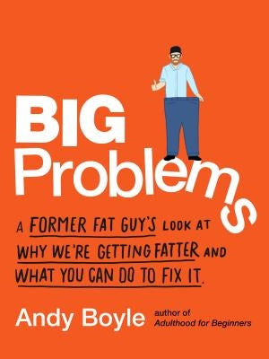 Big Problems: A Former Fat Guy's Look at Why We're Getting Fatter and What You Can Do to Fix It by Boyle, Andy