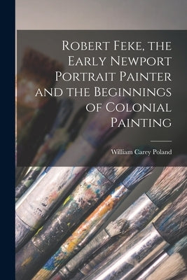 Robert Feke, the Early Newport Portrait Painter and the Beginnings of Colonial Painting by Poland, William Carey 1846-1929