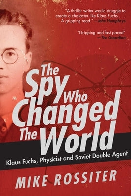 The Spy Who Changed the World: Klaus Fuchs, Physicist and Soviet Double Agent by Rossiter, Mike