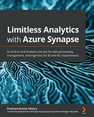 Limitless Analytics with Azure Synapse: An end-to-end analytics service for data processing, management, and ingestion for BI and ML requirements by Mishra, Prashant Kumar