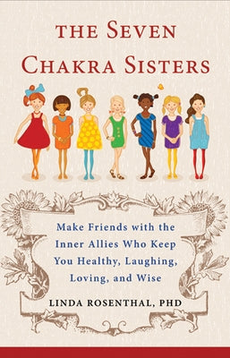 The Seven Chakra Sisters: Make Friends with the Inner Allies Who Keep You Healthy, Laughing, Loving, and Wise by Rosenthal, Linda Linker