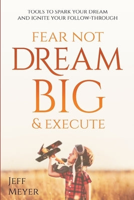 Fear Not, Dream Big, & Execute: Tools to Spark Your Dream And Ignite Your Follow-Through by Meyer, Jeff