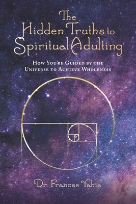 The Hidden Truths to Spiritual Adulting: How You're Guided by the Universe to Achieve Wholeness by Yahia, Frances