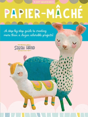 Papier Mache: A Step-By-Step Guide to Creating More Than a Dozen Adorable Projects! by Hand, Sarah