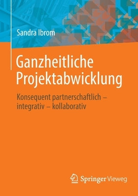 Ganzheitliche Projektabwicklung: Konsequent Partnerschaftlich - Integrativ - Kollaborativ by Ibrom, Sandra