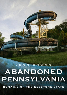Abandoned Pennsylvania: Remains of the Keystone State by Brown, Jenn