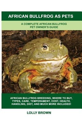 African Bullfrog as Pets: A Complete African Bullfrog Pet Owner's Guide by Brown, Lolly