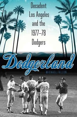 Dodgerland: Decadent Los Angeles and the 1977-78 Dodgers by Fallon, Michael