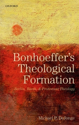 Bonhoeffer's Theological Formation: Berlin, Barth, and Protestant Theology by Dejonge, Michael P.