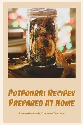 Potpourri Recipes Prepared At Home: Potpourri Recipes for Freshening Your Home by Silkaukas, John