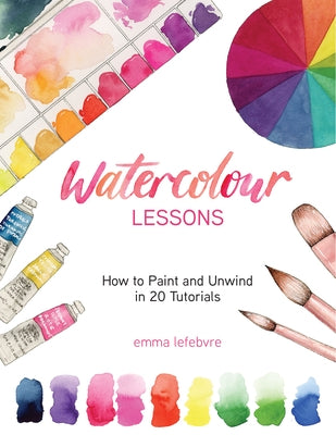 Watercolour Lessons: How to Paint and Unwind in 20 Tutorials (How to Paint with Watercolours for Beginners) by Lefebvre, Emma