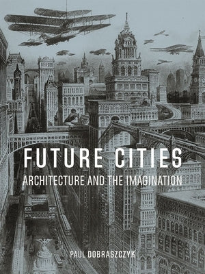 Future Cities: Architecture and the Imagination by Dobraszczyk, Paul