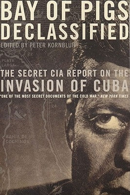 Bay of Pigs Declassified: The Secret CIA Report on the Invasion of Cuba by Kornbluh, Peter