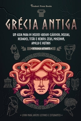 Grécia Antiga: Um guia para os Deuses gregos clássicos, Deusas, Deidades, Titãs e Heróis: Zeus, Poseidon, Apollo e Outros (Livro para by Student Press Books