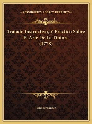 Tratado Instructivo, Y Practico Sobre El Arte De La Tintura (1778) by Fernandez, Luis