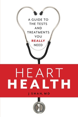 Heart Health: A Guide to the Tests and Treatments You Really Need by Shah, J.