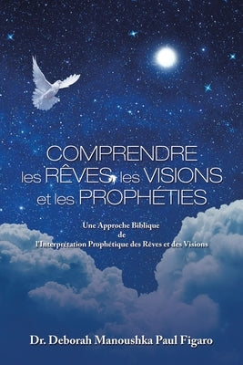 Comprendre Les Rêves, Les Visions Et Les Prophéties: Une Approche Biblique De L'interprétation Prophétique Des Rêves Et Des Visions by Figaro, Deborah Manoushka Paul