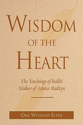 Wisdom of the Heart: The Teachings of Rabbi Ya'akov of Izbica-Radzyn by Wiskind-Elper, Ora