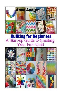 Quilting for Beginners: A Start-up Guide to Create Your First Quilt by Audley, Anna