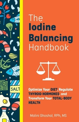The Iodine Balancing Handbook: Optimize Your Diet, Regulate Thyroid Hormones, and Transform Your Total-Body Health by Ghoshal, Malini