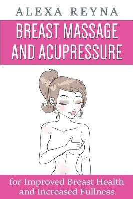 Breast Massage and Acupressure: for Improved Breast Health and Increased Fullness by Reyna, Alexa