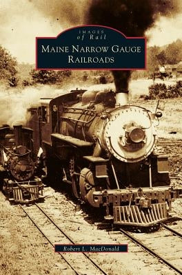 Maine Narrow Gauge Railroads by MacDonald, Robert L.
