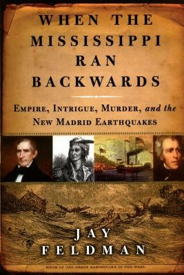 When the Mississippi Ran Backwards: Empire, Intrigue, Murder, and the New Madrid Earthquakes of 1811-12 by Feldman, Jay