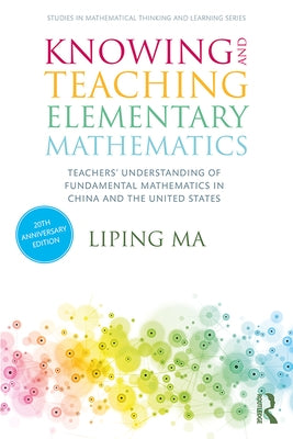 Knowing and Teaching Elementary Mathematics: Teachers' Understanding of Fundamental Mathematics in China and the United States by Ma, Liping