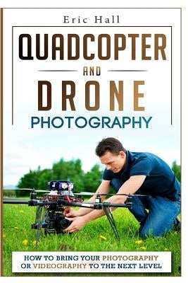 Quadcopter and Drone Photography: How to Bring Your Photography or Videography to the Next Level by Hall, Eric