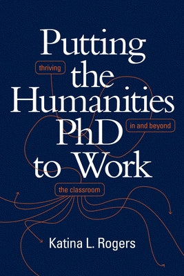 Putting the Humanities PhD to Work: Thriving in and Beyond the Classroom by Rogers, Katina L.